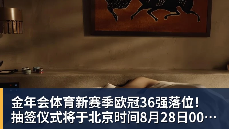 新赛季欧冠36强落位！抽签仪式将于北京时间8月28日00:00开始